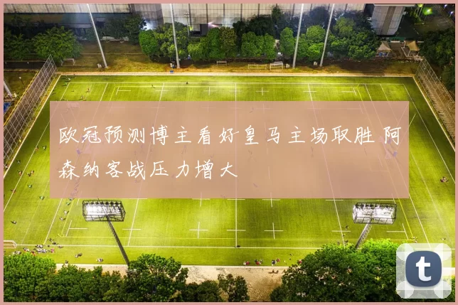 欧冠预测博主看好皇马主场取胜 阿森纳客战压力增大