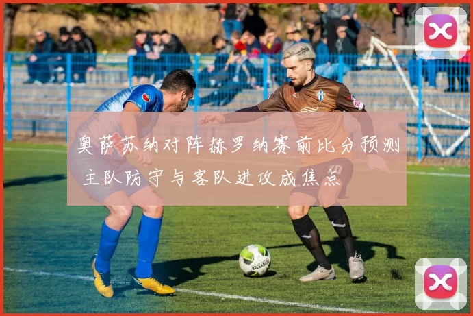 奥萨苏纳对阵赫罗纳赛前比分预测 主队防守与客队进攻成焦点