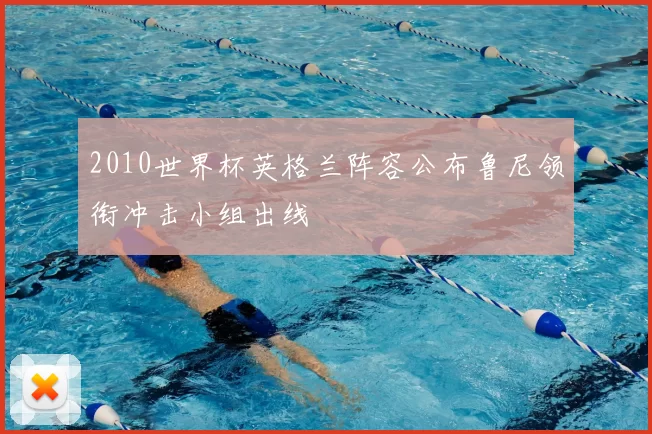 2010世界杯英格兰阵容公布鲁尼领衔冲击小组出线