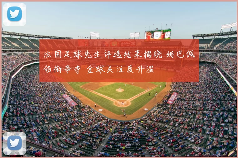 法国足球先生评选结果揭晓 姆巴佩领衔争夺 金球关注度升温