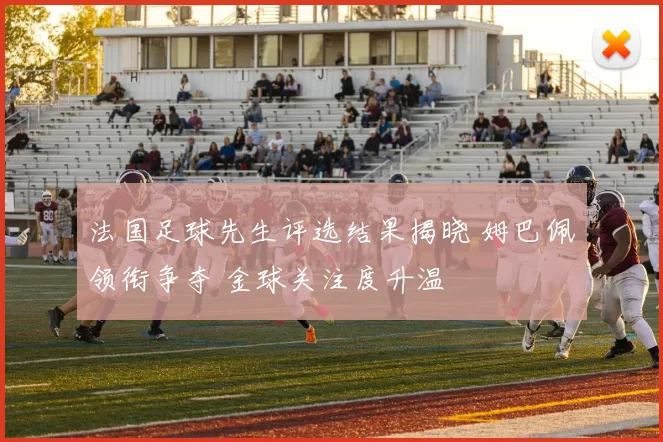 法国足球先生评选结果揭晓 姆巴佩领衔争夺 金球关注度升温