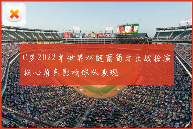 C罗2022年世界杯随葡萄牙出战扮演核心角色影响球队表现