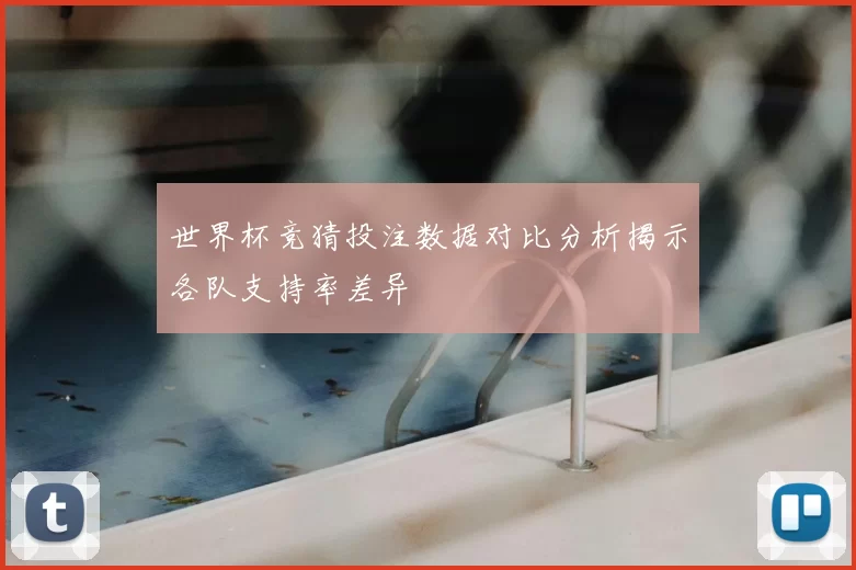 世界杯竞猜投注数据对比分析揭示各队支持率差异