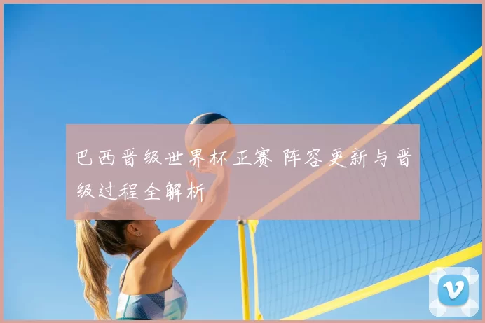 巴西晋级世界杯正赛 阵容更新与晋级过程全解析