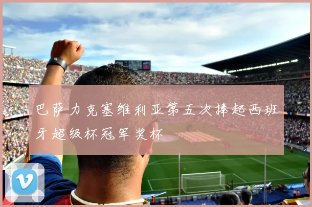 巴萨力克塞维利亚第五次捧起西班牙超级杯冠军奖杯
