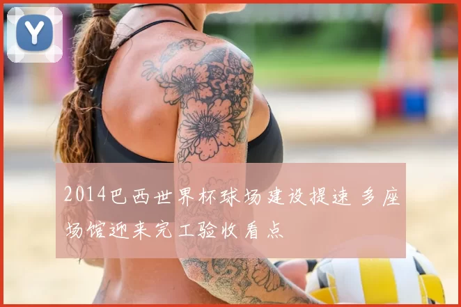 2014巴西世界杯球场建设提速 多座场馆迎来完工验收看点