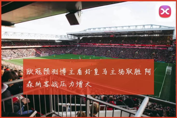 欧冠预测博主看好皇马主场取胜 阿森纳客战压力增大