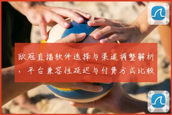 欧冠直播软件选择与渠道调整解析，平台兼容性延迟与付费方式比较及观赛建议