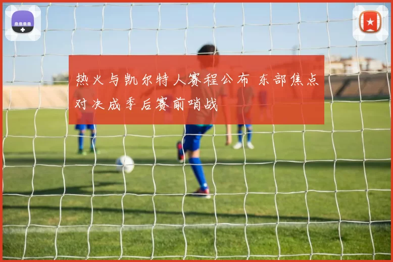 热火与凯尔特人赛程公布 东部焦点对决成季后赛前哨战