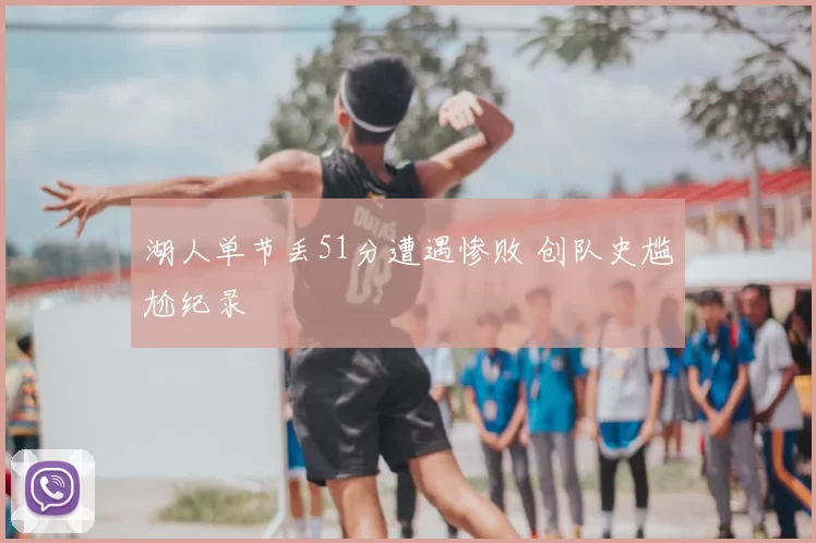 湖人单节丢51分遭遇惨败 创队史尴尬纪录
