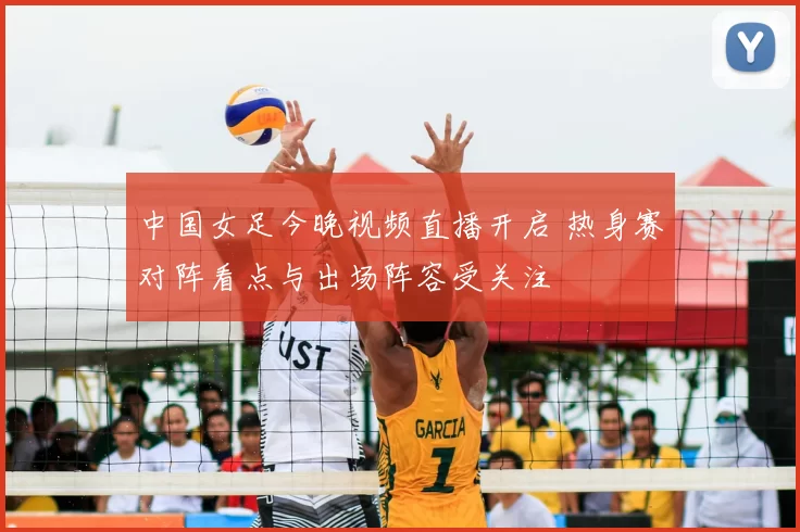 中国女足今晚视频直播开启 热身赛对阵看点与出场阵容受关注