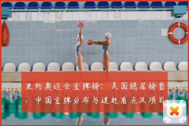 里约奥运会金牌榜：美国稳居榜首，中国金牌分布与追赶看点及项目强项对比