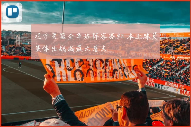 辽宁男篮全华班阵容亮相 本土球员集体出战成最大看点