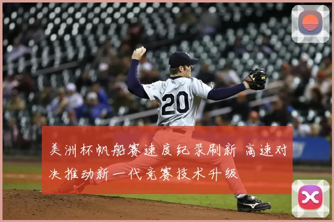 美洲杯帆船赛速度纪录刷新 高速对决推动新一代竞赛技术升级