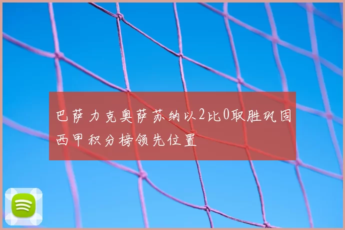 巴萨力克奥萨苏纳以2比0取胜巩固西甲积分榜领先位置