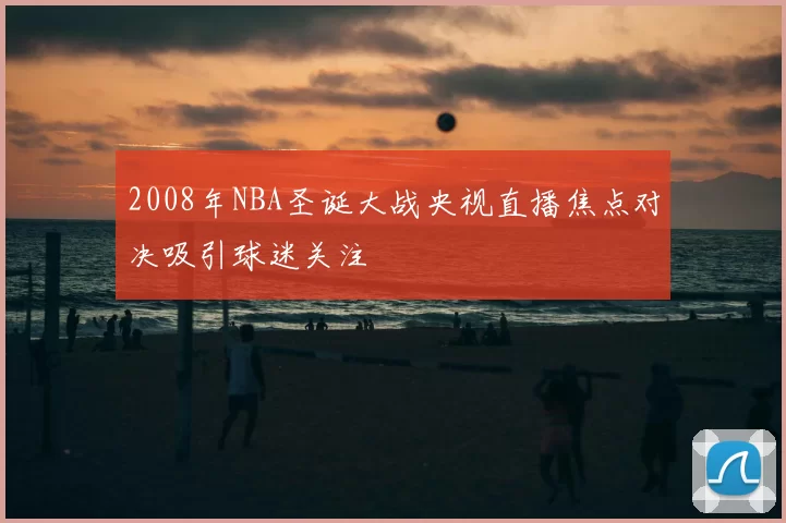 2008年NBA圣诞大战央视直播焦点对决吸引球迷关注