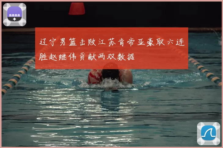 辽宁男篮击败江苏肯帝亚豪取六连胜赵继伟贡献两双数据