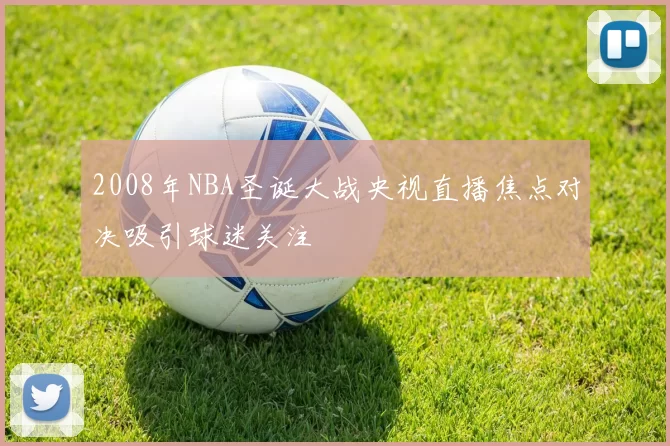 2008年NBA圣诞大战央视直播焦点对决吸引球迷关注