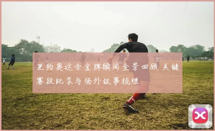 里约奥运会金牌瞬间全景回顾 关键赛段纪录与场外故事梳理
