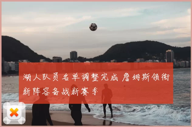 湖人队员名单调整完成 詹姆斯领衔新阵容备战新赛季