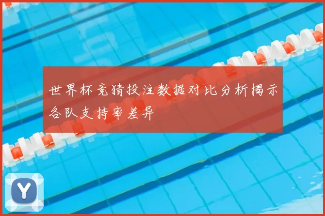 世界杯竞猜投注数据对比分析揭示各队支持率差异