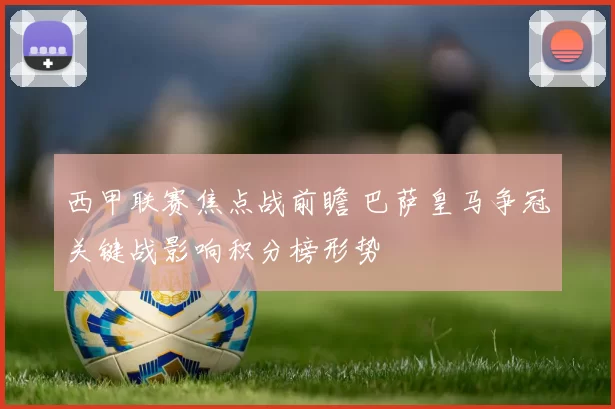 西甲联赛焦点战前瞻 巴萨皇马争冠关键战影响积分榜形势