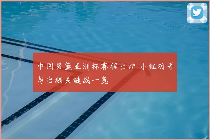 中国男篮亚洲杯赛程出炉 小组对手与出线关键战一览