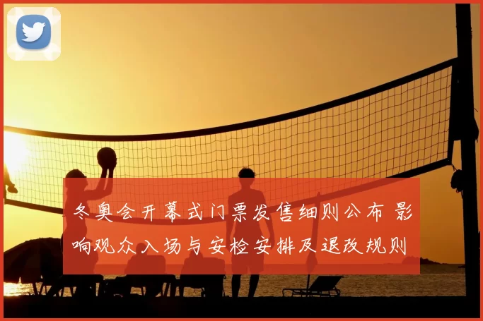 冬奥会开幕式门票发售细则公布 影响观众入场与安检安排及退改规则