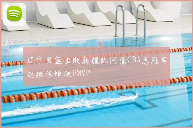辽宁男篮击败新疆队问鼎CBA总冠军赵继伟蝉联FMVP