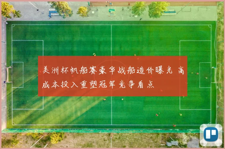 美洲杯帆船赛豪华战船造价曝光 高成本投入重塑冠军竞争看点