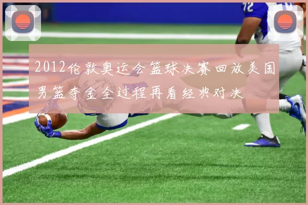 2012伦敦奥运会篮球决赛回放美国男篮夺金全过程再看经典对决