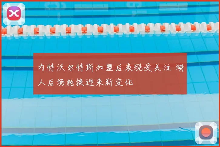 内特沃尔特斯加盟后表现受关注 湖人后场轮换迎来新变化