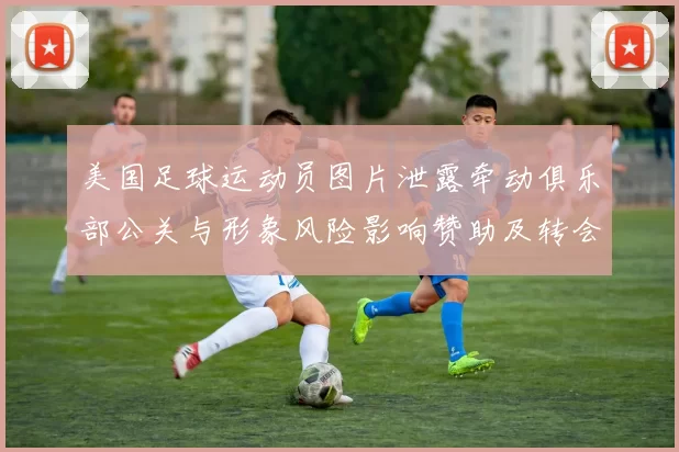 美国足球运动员图片泄露牵动俱乐部公关与形象风险影响赞助及转会评估
