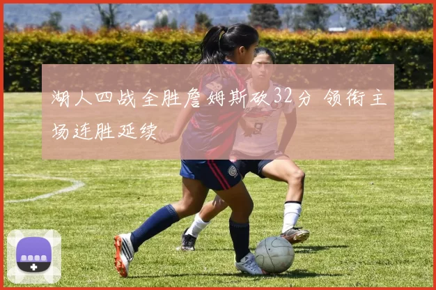 湖人四战全胜詹姆斯砍32分 领衔主场连胜延续