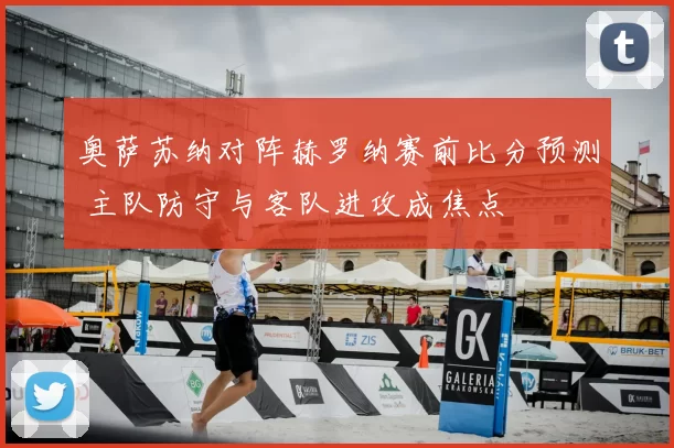 奥萨苏纳对阵赫罗纳赛前比分预测 主队防守与客队进攻成焦点
