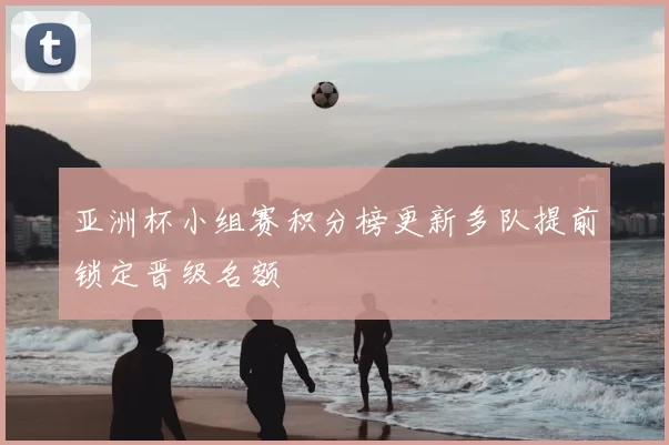 亚洲杯小组赛积分榜更新多队提前锁定晋级名额