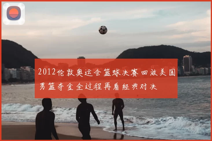 2012伦敦奥运会篮球决赛回放美国男篮夺金全过程再看经典对决