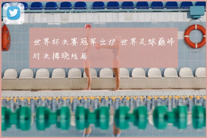 世界杯决赛冠军出炉 世界足球巅峰对决揭晓结局