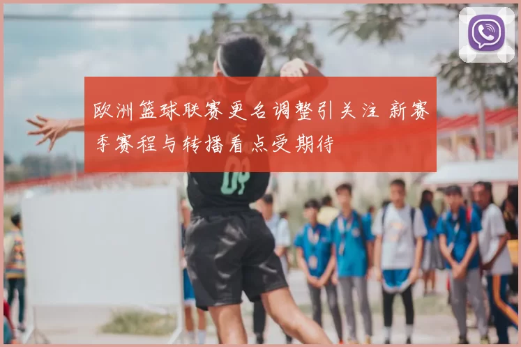 欧洲篮球联赛更名调整引关注 新赛季赛程与转播看点受期待