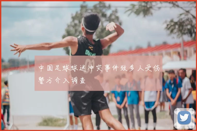 中国足球球迷冲突事件致多人受伤警方介入调查