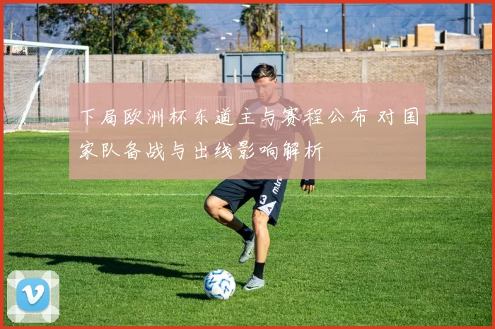 下局欧洲杯东道主与赛程公布 对国家队备战与出线影响解析
