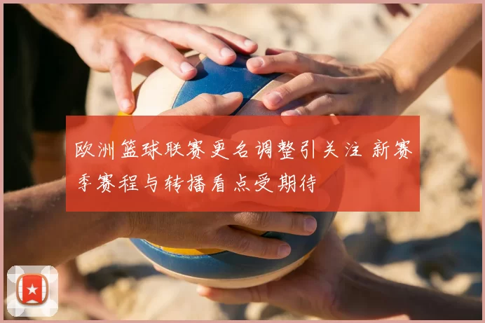 欧洲篮球联赛更名调整引关注 新赛季赛程与转播看点受期待