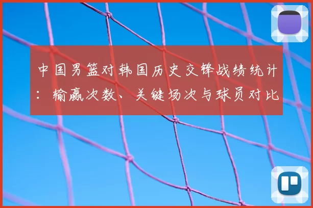 中国男篮对韩国历史交锋战绩统计：输赢次数、关键场次与球员对比