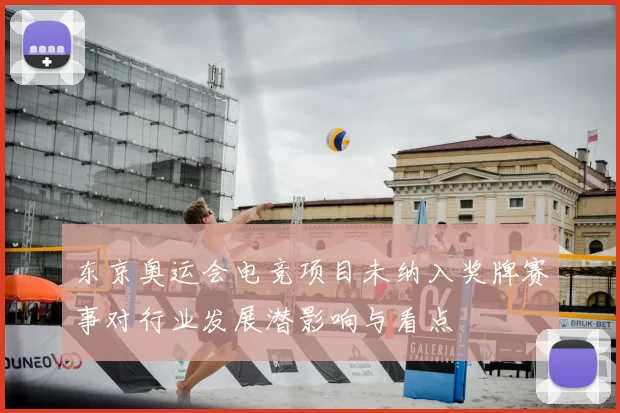 东京奥运会电竞项目未纳入奖牌赛事对行业发展潜影响与看点