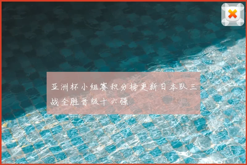 亚洲杯小组赛积分榜更新日本队三战全胜晋级十六强