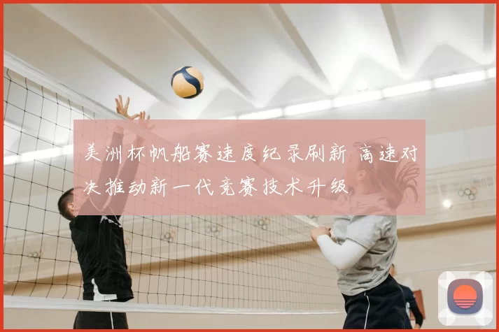 美洲杯帆船赛速度纪录刷新 高速对决推动新一代竞赛技术升级