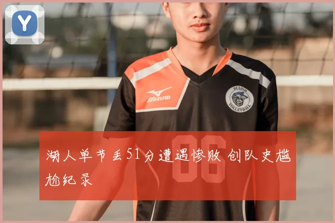 湖人单节丢51分遭遇惨败 创队史尴尬纪录