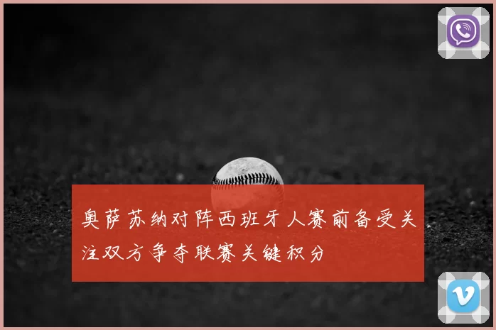 奥萨苏纳对阵西班牙人赛前备受关注双方争夺联赛关键积分