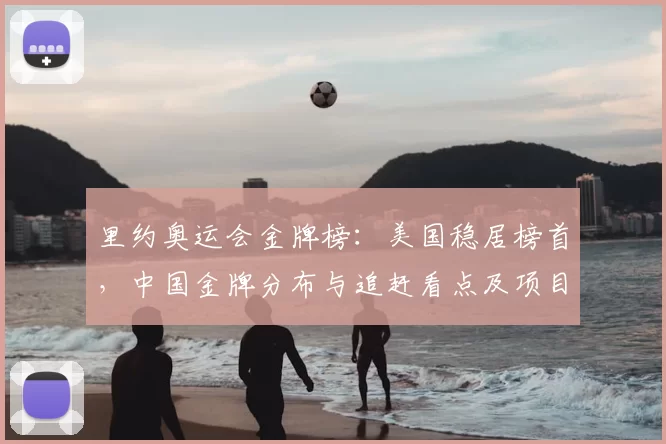 里约奥运会金牌榜：美国稳居榜首，中国金牌分布与追赶看点及项目强项对比
