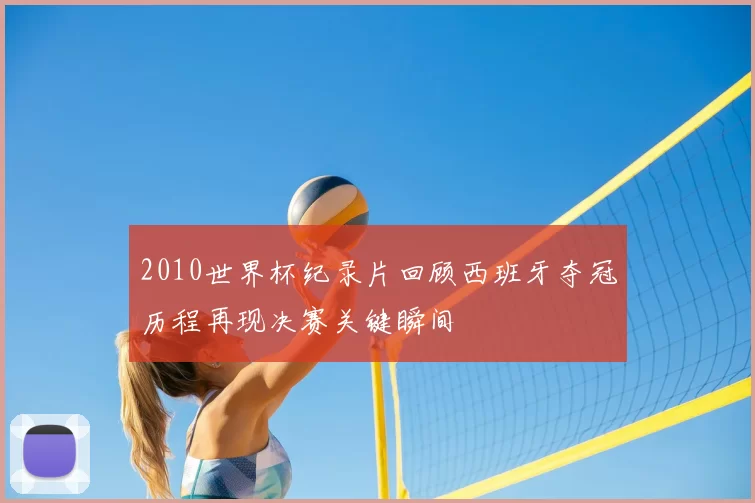 2010世界杯纪录片回顾西班牙夺冠历程再现决赛关键瞬间
